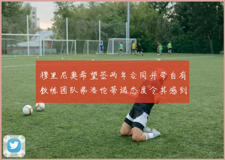 穆里尼奥希望签两年合同并带自有教练团队弗洛伦蒂诺态度令其感到失望