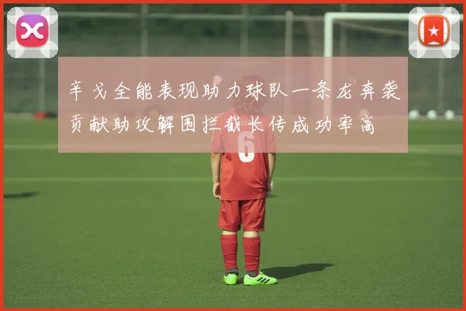 辛戈全能表现助力球队一条龙奔袭贡献助攻解围拦截长传成功率高