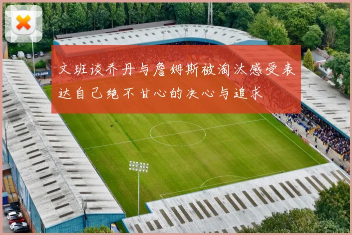 文班谈乔丹与詹姆斯被淘汰感受表达自己绝不甘心的决心与追求