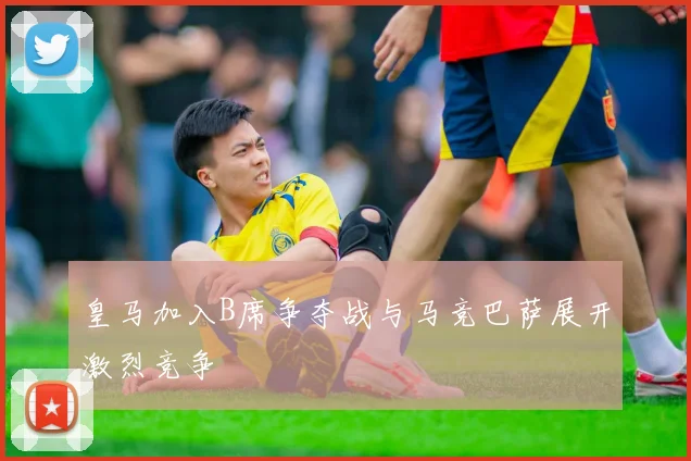 皇马加入B席争夺战与马竞巴萨展开激烈竞争