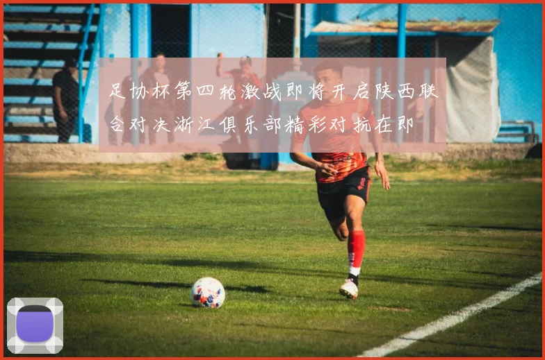 足协杯第四轮激战即将开启陕西联合对决浙江俱乐部精彩对抗在即