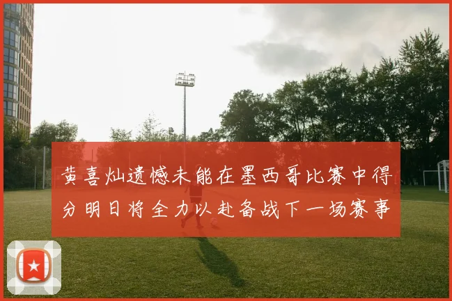 黄喜灿遗憾未能在墨西哥比赛中得分明日将全力以赴备战下一场赛事