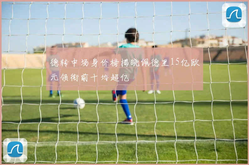 德转中场身价榜揭晓佩德里15亿欧元领衔前十均超亿