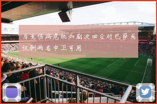 马竞伤病危机加剧次回合对巴萨或仅剩两名中卫可用