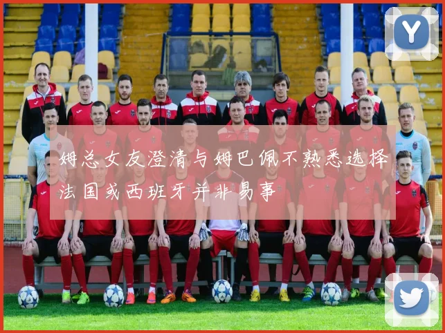 姆总女友澄清与姆巴佩不熟悉选择法国或西班牙并非易事