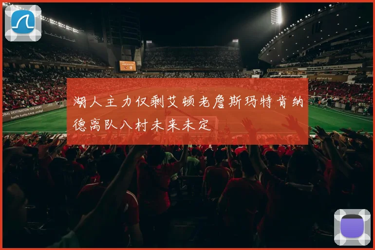 湖人主力仅剩艾顿老詹斯玛特肯纳德离队八村未来未定