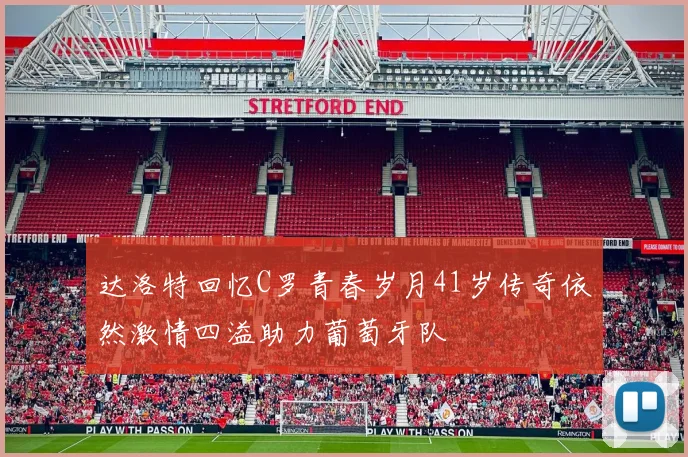 达洛特回忆C罗青春岁月41岁传奇依然激情四溢助力葡萄牙队