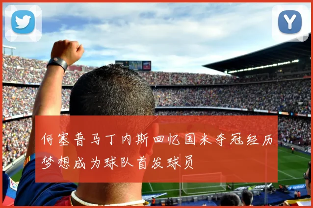 何塞普马丁内斯回忆国米夺冠经历梦想成为球队首发球员