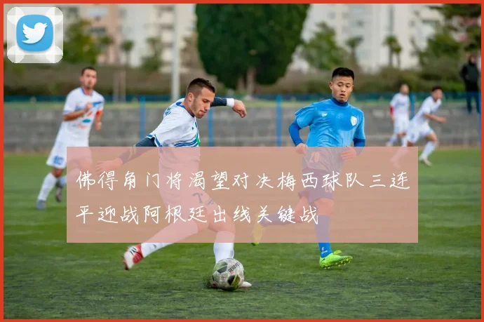 佛得角门将渴望对决梅西球队三连平迎战阿根廷出线关键战