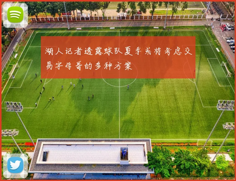 湖人记者透露球队夏季或将考虑交易字母哥的多种方案