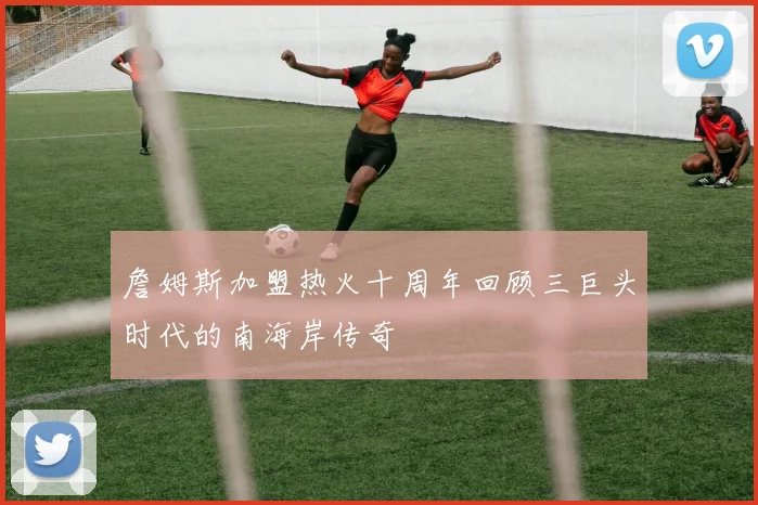 詹姆斯加盟热火十周年回顾三巨头时代的南海岸传奇