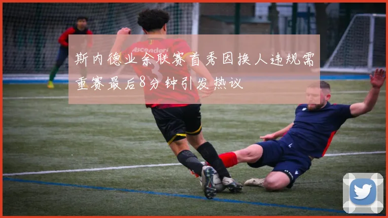 斯内德业余联赛首秀因换人违规需重赛最后8分钟引发热议