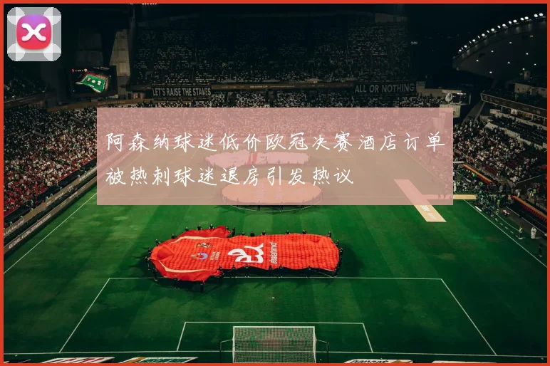阿森纳球迷低价欧冠决赛酒店订单被热刺球迷退房引发热议