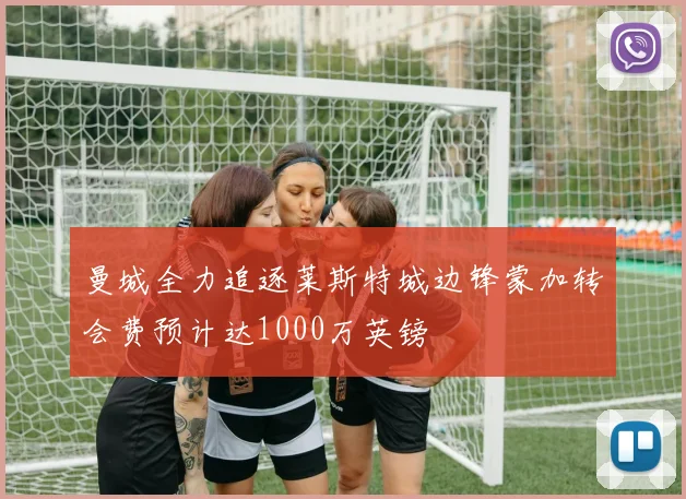 曼城全力追逐莱斯特城边锋蒙加转会费预计达1000万英镑