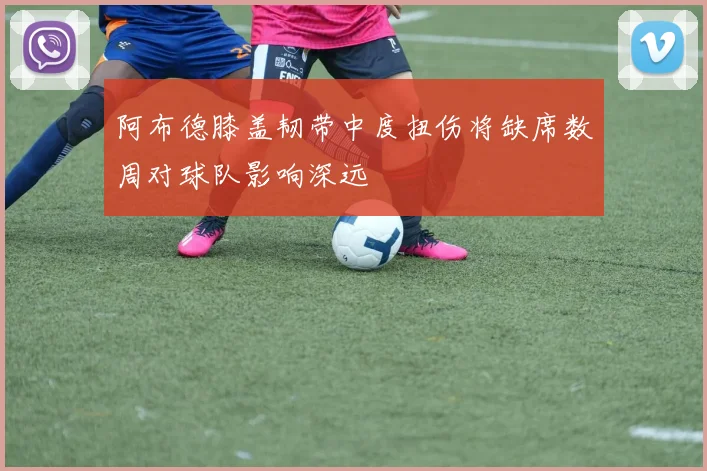 阿布德膝盖韧带中度扭伤将缺席数周对球队影响深远