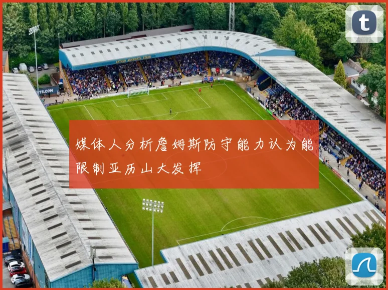 媒体人分析詹姆斯防守能力认为能限制亚历山大发挥