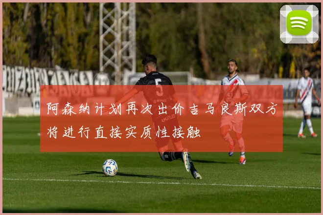 阿森纳计划再次出价吉马良斯双方将进行直接实质性接触