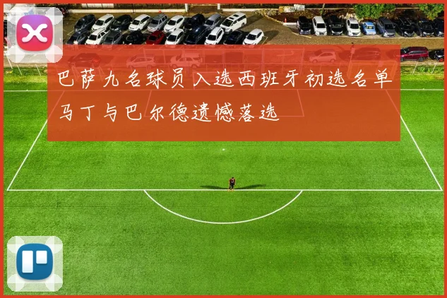 巴萨九名球员入选西班牙初选名单马丁与巴尔德遗憾落选