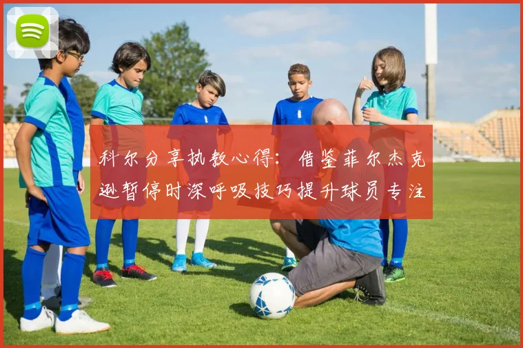 科尔分享执教心得:借鉴菲尔杰克逊暂停时深呼吸技巧提升球员专注力