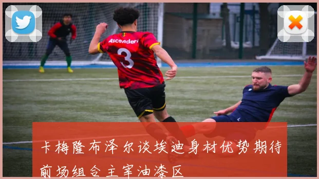 卡梅隆布泽尔谈埃迪身材优势期待前场组合主宰油漆区