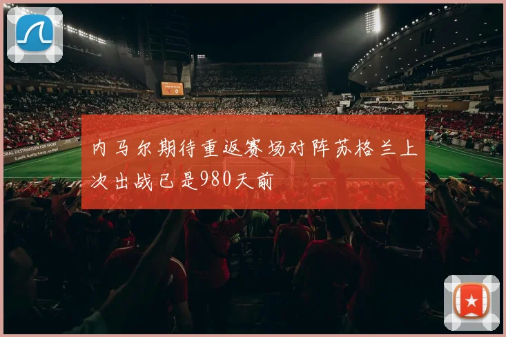 内马尔期待重返赛场对阵苏格兰上次出战已是980天前