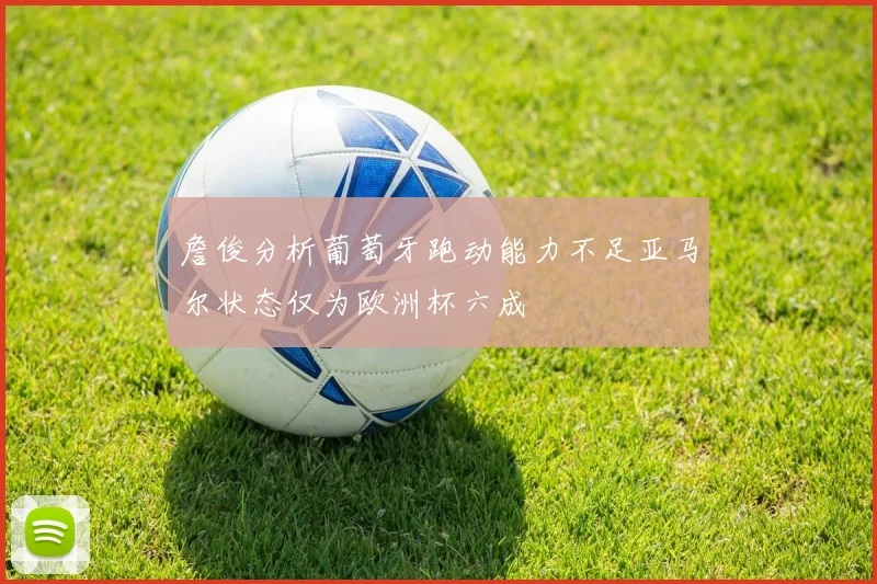 詹俊分析葡萄牙跑动能力不足亚马尔状态仅为欧洲杯六成