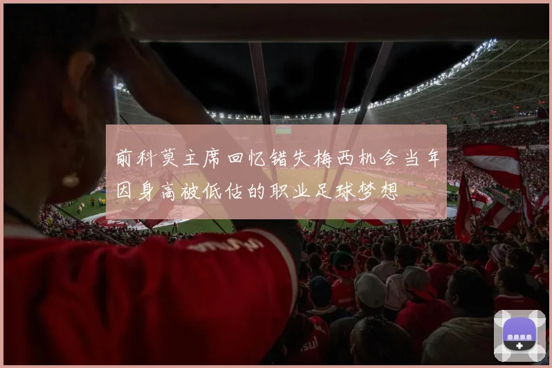 前科莫主席回忆错失梅西机会当年因身高被低估的职业足球梦想