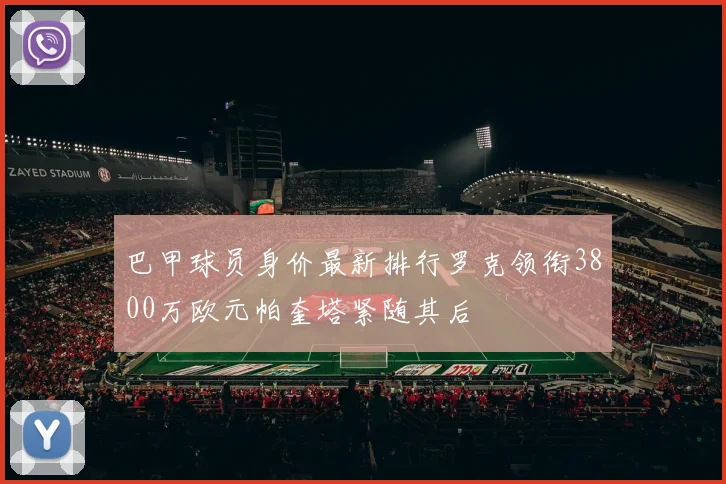 巴甲球员身价最新排行罗克领衔3800万欧元帕奎塔紧随其后