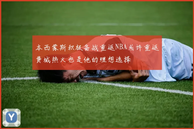 本西蒙斯积极备战重返NBA或许重返费城热火也是他的理想选择