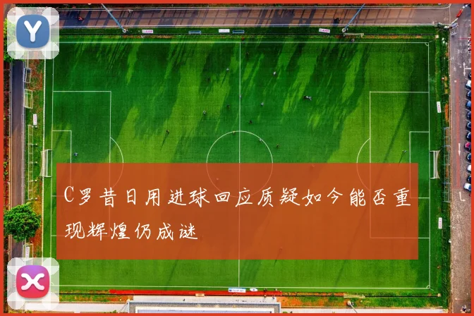 C罗昔日用进球回应质疑如今能否重现辉煌仍成谜