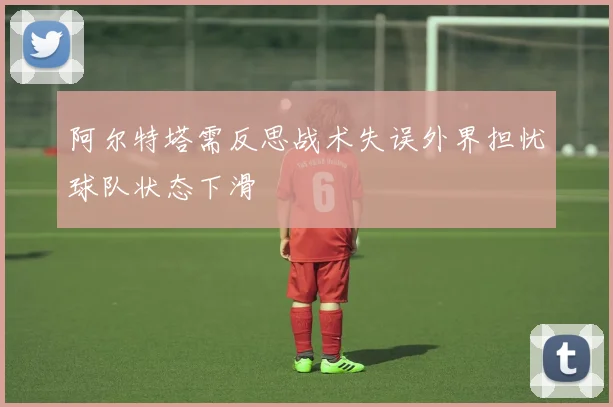 阿尔特塔需反思战术失误外界担忧球队状态下滑