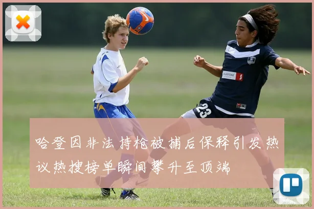 哈登因非法持枪被捕后保释引发热议热搜榜单瞬间攀升至顶端