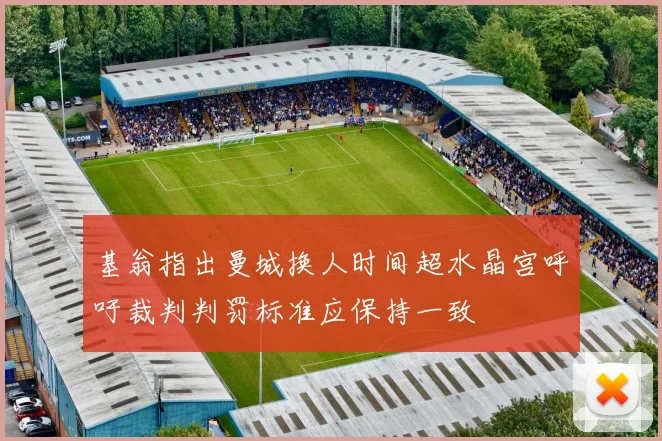 基翁指出曼城换人时间超水晶宫呼吁裁判判罚标准应保持一致