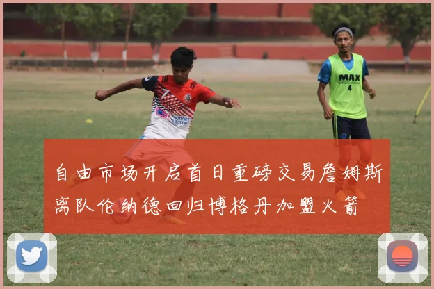 自由市场开启首日重磅交易詹姆斯离队伦纳德回归博格丹加盟火箭