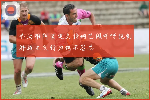 乔治维阿坚定支持姆巴佩呼吁抵制种族主义行为绝不容忍