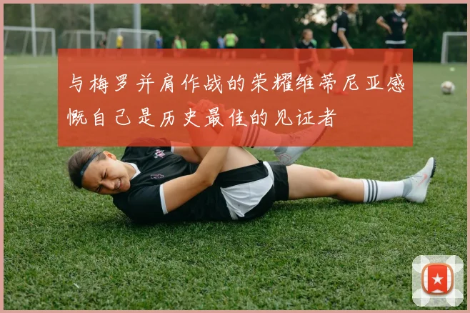 与梅罗并肩作战的荣耀维蒂尼亚感慨自己是历史最佳的见证者